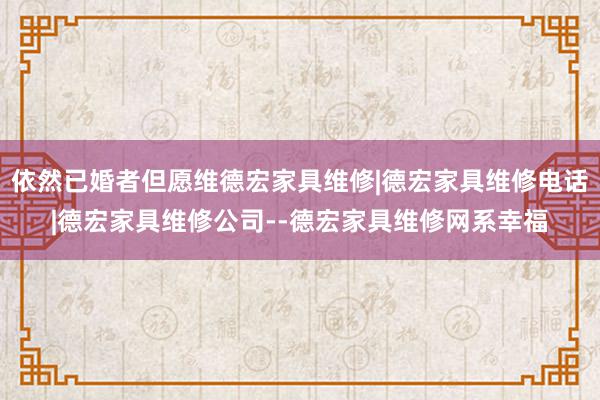 依然已婚者但愿维德宏家具维修|德宏家具维修电话|德宏家具维修公司--德宏家具维修网系幸福